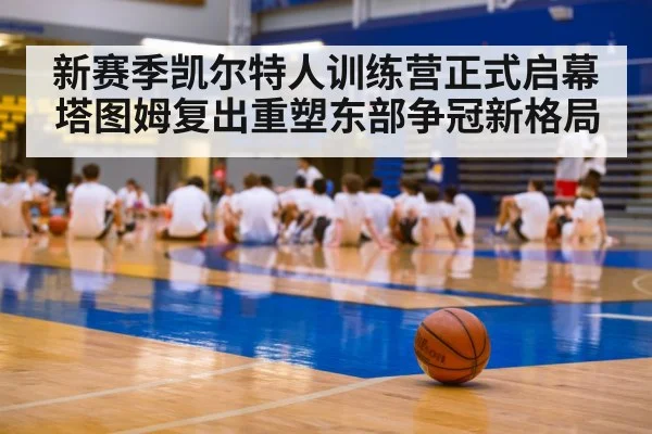 新赛季凯尔特人训练营正式启幕 塔图姆复出重塑东部争冠新格局